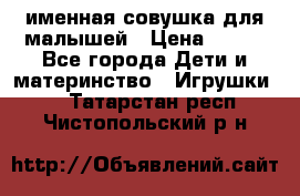 именная совушка для малышей › Цена ­ 600 - Все города Дети и материнство » Игрушки   . Татарстан респ.,Чистопольский р-н